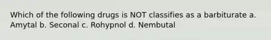 Which of the following drugs is NOT classifies as a barbiturate a. Amytal b. Seconal c. Rohypnol d. Nembutal