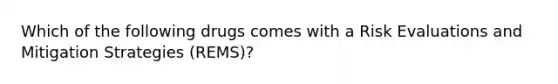 Which of the following drugs comes with a Risk Evaluations and Mitigation Strategies (REMS)?