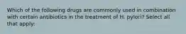 Which of the following drugs are commonly used in combination with certain antibiotics in the treatment of H. pylori? Select all that apply: