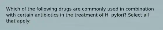 Which of the following drugs are commonly used in combination with certain antibiotics in the treatment of H. pylori? Select all that apply: