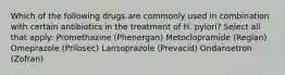 Which of the following drugs are commonly used in combination with certain antibiotics in the treatment of H. pylori? Select all that apply: Promethazine (Phenergan) Metoclopramide (Reglan) Omeprazole (Prilosec) Lansoprazole (Prevacid) Ondansetron (Zofran)