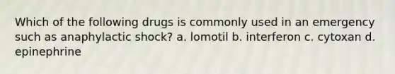 Which of the following drugs is commonly used in an emergency such as anaphylactic shock? a. lomotil b. interferon c. cytoxan d. epinephrine