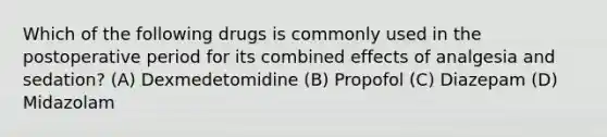 Which of the following drugs is commonly used in the postoperative period for its combined effects of analgesia and sedation? (A) Dexmedetomidine (B) Propofol (C) Diazepam (D) Midazolam