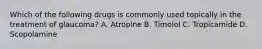 Which of the following drugs is commonly used topically in the treatment of glaucoma? A. Atropine B. Timolol C. Tropicamide D. Scopolamine