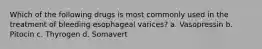 Which of the following drugs is most commonly used in the treatment of bleeding esophageal varices? a. Vasopressin b. Pitocin c. Thyrogen d. Somavert