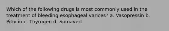 Which of the following drugs is most commonly used in the treatment of bleeding esophageal varices? a. Vasopressin b. Pitocin c. Thyrogen d. Somavert