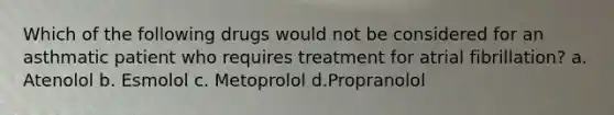 Which of the following drugs would not be considered for an asthmatic patient who requires treatment for atrial fibrillation? a. Atenolol b. Esmolol c. Metoprolol d.Propranolol