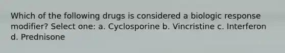 Which of the following drugs is considered a biologic response modifier? Select one: a. Cyclosporine b. Vincristine c. Interferon d. Prednisone