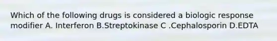 Which of the following drugs is considered a biologic response modifier A. Interferon B.Streptokinase C .Cephalosporin D.EDTA