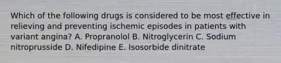 Which of the following drugs is considered to be most effective in relieving and preventing ischemic episodes in patients with variant angina? A. Propranolol B. Nitroglycerin C. Sodium nitroprusside D. Nifedipine E. Isosorbide dinitrate