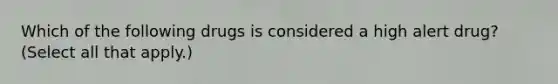 Which of the following drugs is considered a high alert drug? (Select all that apply.)