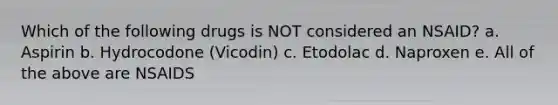 Which of the following drugs is NOT considered an NSAID? a. Aspirin b. Hydrocodone (Vicodin) c. Etodolac d. Naproxen e. All of the above are NSAIDS