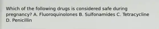 Which of the following drugs is considered safe during pregnancy? A. Fluoroquinolones B. Sulfonamides C. Tetracycline D. Penicillin