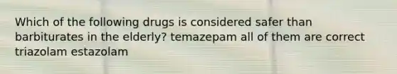 Which of the following drugs is considered safer than barbiturates in the elderly? temazepam all of them are correct triazolam estazolam