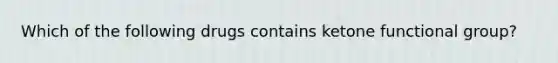 Which of the following drugs contains ketone functional group?