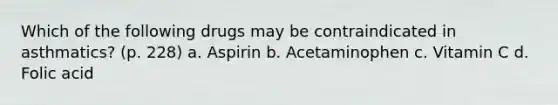 Which of the following drugs may be contraindicated in asthmatics? (p. 228) a. Aspirin b. Acetaminophen c. Vitamin C d. Folic acid