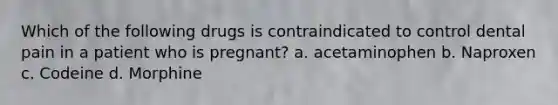 Which of the following drugs is contraindicated to control dental pain in a patient who is pregnant? a. acetaminophen b. Naproxen c. Codeine d. Morphine