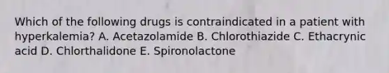 Which of the following drugs is contraindicated in a patient with hyperkalemia? A. Acetazolamide B. Chlorothiazide C. Ethacrynic acid D. Chlorthalidone E. Spironolactone