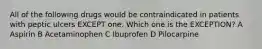 All of the following drugs would be contraindicated in patients with peptic ulcers EXCEPT one. Which one is the EXCEPTION? A Aspirin B Acetaminophen C Ibuprofen D Pilocarpine