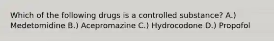 Which of the following drugs is a controlled substance? A.) Medetomidine B.) Acepromazine C.) Hydrocodone D.) Propofol