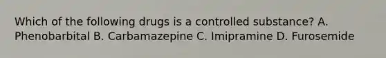 Which of the following drugs is a controlled substance? A. Phenobarbital B. Carbamazepine C. Imipramine D. Furosemide