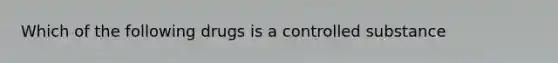 Which of the following drugs is a controlled substance
