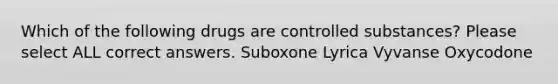 Which of the following drugs are controlled substances? Please select ALL correct answers. Suboxone Lyrica Vyvanse Oxycodone