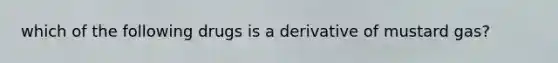 which of the following drugs is a derivative of mustard gas?