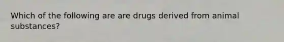 Which of the following are are drugs derived from animal substances?