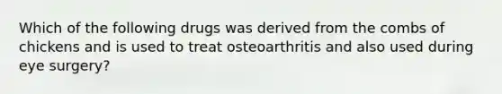 Which of the following drugs was derived from the combs of chickens and is used to treat osteoarthritis and also used during eye surgery?