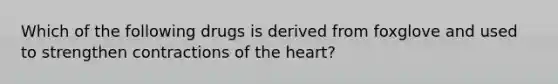 Which of the following drugs is derived from foxglove and used to strengthen contractions of the heart?