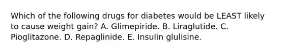 Which of the following drugs for diabetes would be LEAST likely to cause weight gain? A. Glimepiride. B. Liraglutide. C. Pioglitazone. D. Repaglinide. E. Insulin glulisine.