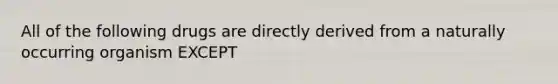 All of the following drugs are directly derived from a naturally occurring organism EXCEPT