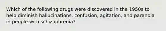 Which of the following drugs were discovered in the 1950s to help diminish hallucinations, confusion, agitation, and paranoia in people with schizophrenia?