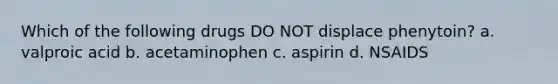 Which of the following drugs DO NOT displace phenytoin? a. valproic acid b. acetaminophen c. aspirin d. NSAIDS
