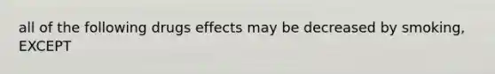 all of the following drugs effects may be decreased by smoking, EXCEPT