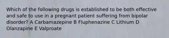 Which of the following drugs is established to be both effective and safe to use in a pregnant patient suffering from bipolar disorder? A Carbamazepine B Fluphenazine C Lithium D Olanzapine E Valproate