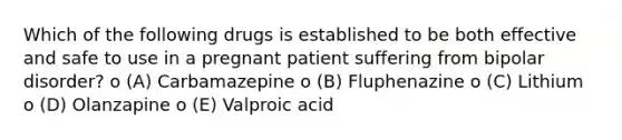 Which of the following drugs is established to be both effective and safe to use in a pregnant patient suffering from bipolar disorder? o (A) Carbamazepine o (B) Fluphenazine o (C) Lithium o (D) Olanzapine o (E) Valproic acid