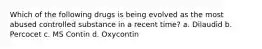 Which of the following drugs is being evolved as the most abused controlled substance in a recent time? a. Dilaudid b. Percocet c. MS Contin d. Oxycontin