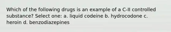 Which of the following drugs is an example of a C-II controlled substance? Select one: a. liquid codeine b. hydrocodone c. heroin d. benzodiazepines