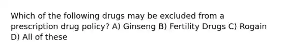 Which of the following drugs may be excluded from a prescription drug policy? A) Ginseng B) Fertility Drugs C) Rogain D) All of these