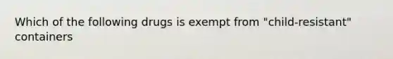 Which of the following drugs is exempt from "child-resistant" containers