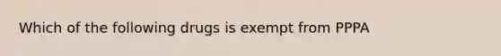 Which of the following drugs is exempt from PPPA