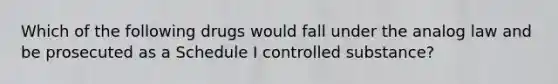 Which of the following drugs would fall under the analog law and be prosecuted as a Schedule I controlled substance?