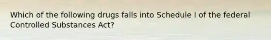 Which of the following drugs falls into Schedule I of the federal Controlled Substances Act?
