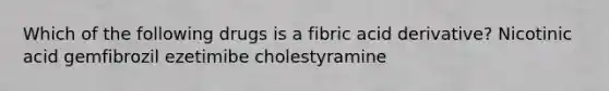 Which of the following drugs is a fibric acid derivative? Nicotinic acid gemfibrozil ezetimibe cholestyramine