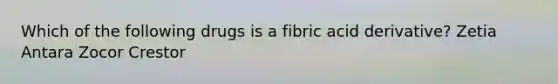 Which of the following drugs is a fibric acid derivative? Zetia Antara Zocor Crestor