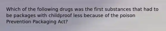Which of the following drugs was the first substances that had to be packages with childproof less because of the poison Prevention Packaging Act?
