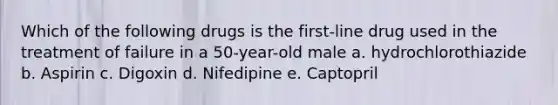 Which of the following drugs is the first-line drug used in the treatment of failure in a 50-year-old male a. hydrochlorothiazide b. Aspirin c. Digoxin d. Nifedipine e. Captopril