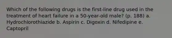 Which of the following drugs is the first-line drug used in the treatment of heart failure in a 50-year-old male? (p. 188) a. Hydrochlorothiazide b. Aspirin c. Digoxin d. Nifedipine e. Captopril